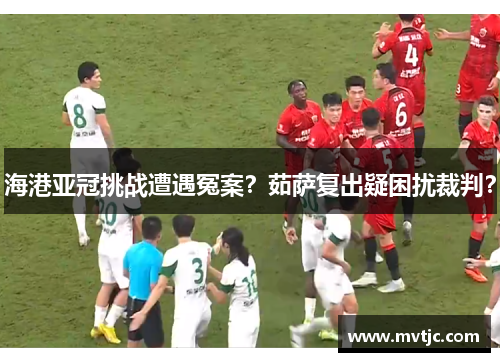 海港亚冠挑战遭遇冤案？茹萨复出疑困扰裁判？