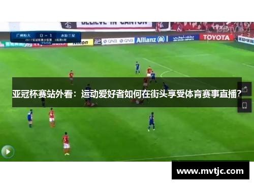 亚冠杯赛站外看：运动爱好者如何在街头享受体育赛事直播？