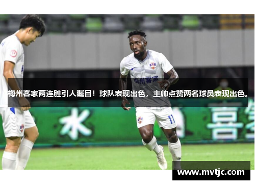 梅州客家两连胜引人瞩目！球队表现出色，主帅点赞两名球员表现出色。